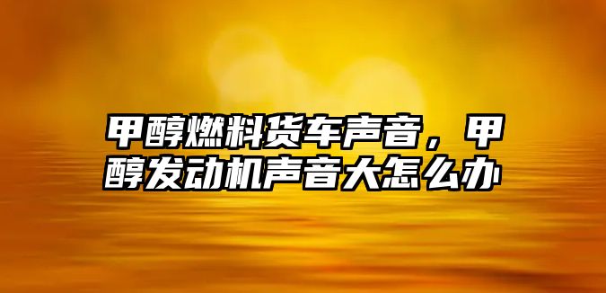 甲醇燃料貨車聲音，甲醇發(fā)動(dòng)機(jī)聲音大怎么辦