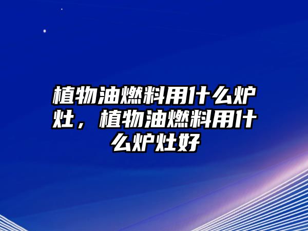 植物油燃料用什么爐灶，植物油燃料用什么爐灶好