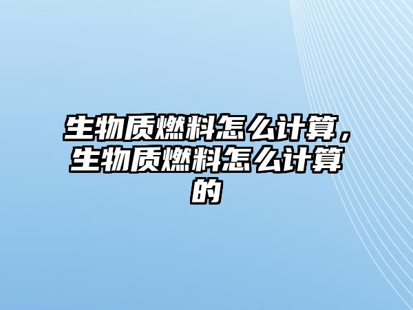 生物質(zhì)燃料怎么計算，生物質(zhì)燃料怎么計算的