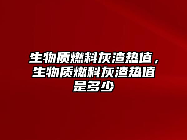 生物質燃料灰渣熱值，生物質燃料灰渣熱值是多少