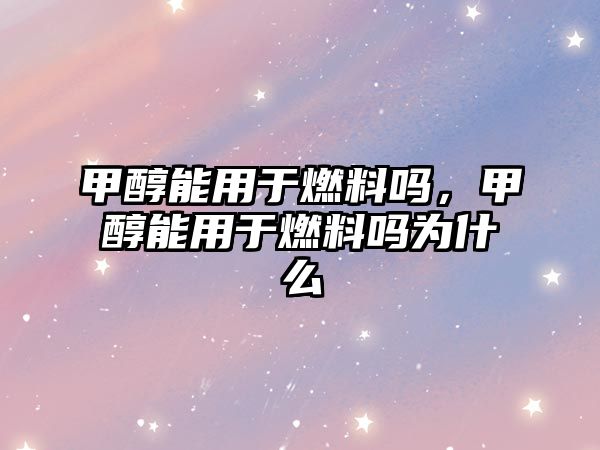 甲醇能用于燃料嗎，甲醇能用于燃料嗎為什么