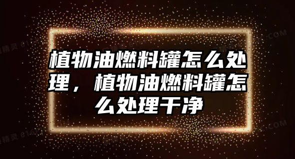 植物油燃料罐怎么處理，植物油燃料罐怎么處理干凈