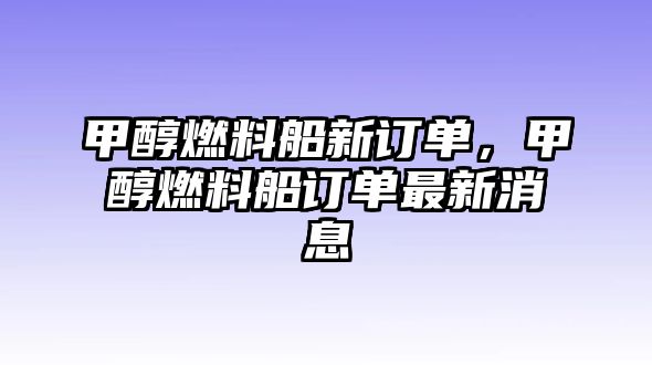 甲醇燃料船新訂單，甲醇燃料船訂單最新消息