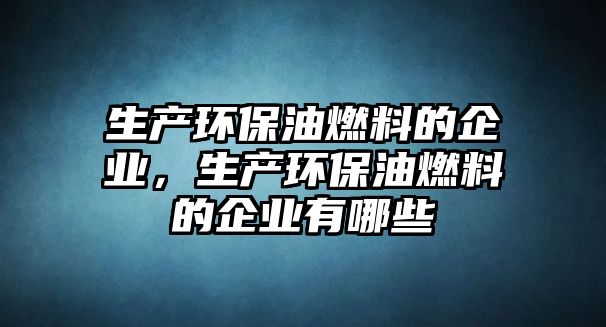 生產(chǎn)環(huán)保油燃料的企業(yè)，生產(chǎn)環(huán)保油燃料的企業(yè)有哪些