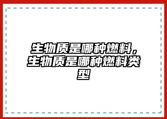 生物質(zhì)是哪種燃料，生物質(zhì)是哪種燃料類(lèi)型