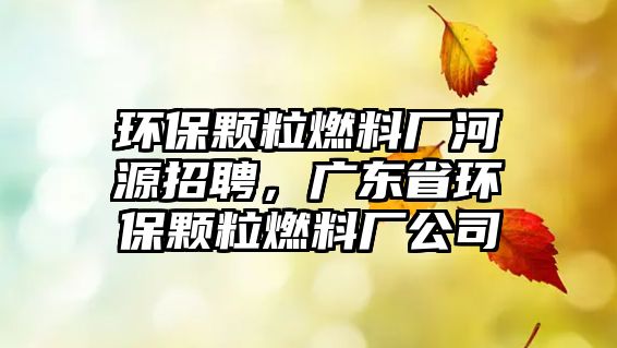 環(huán)保顆粒燃料廠河源招聘，廣東省環(huán)保顆粒燃料廠公司