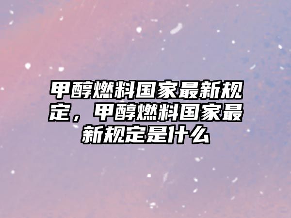 甲醇燃料國(guó)家最新規(guī)定，甲醇燃料國(guó)家最新規(guī)定是什么