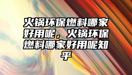 火鍋環(huán)保燃料哪家好用呢，火鍋環(huán)保燃料哪家好用呢知乎