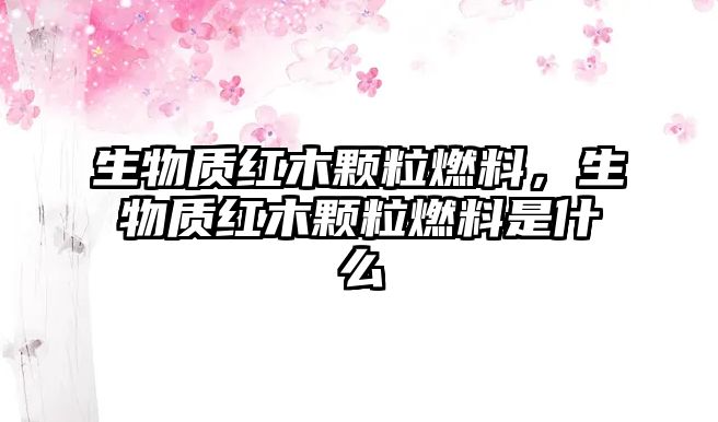 生物質紅木顆粒燃料，生物質紅木顆粒燃料是什么