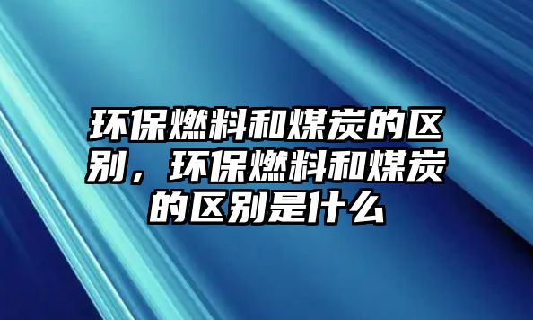 環(huán)保燃料和煤炭的區(qū)別，環(huán)保燃料和煤炭的區(qū)別是什么