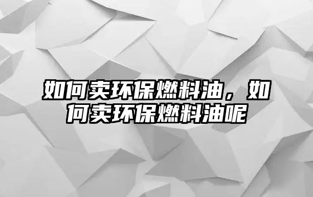 如何賣環(huán)保燃料油，如何賣環(huán)保燃料油呢