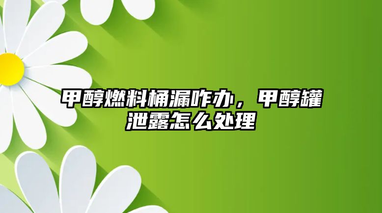 甲醇燃料桶漏咋辦，甲醇罐泄露怎么處理