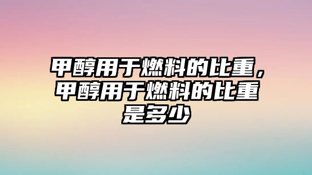 甲醇用于燃料的比重，甲醇用于燃料的比重是多少