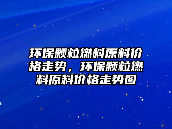 環(huán)保顆粒燃料原料價格走勢，環(huán)保顆粒燃料原料價格走勢圖