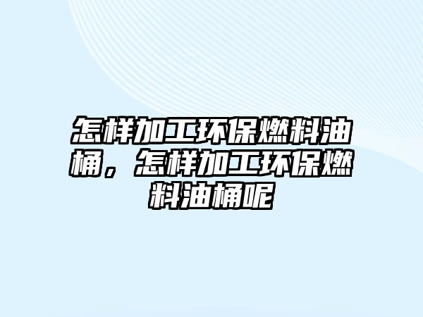 怎樣加工環(huán)保燃料油桶，怎樣加工環(huán)保燃料油桶呢