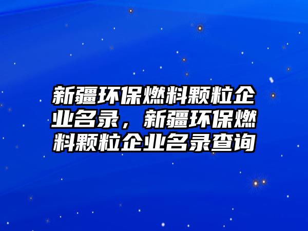 新疆環(huán)保燃料顆粒企業(yè)名錄，新疆環(huán)保燃料顆粒企業(yè)名錄查詢