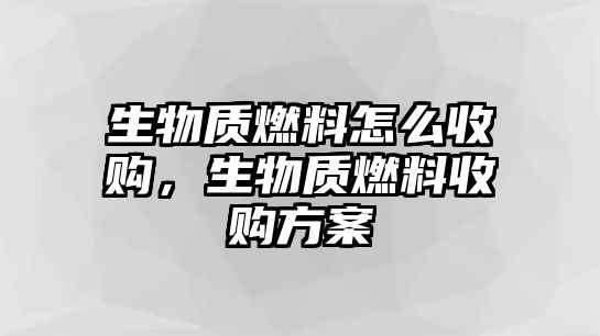 生物質(zhì)燃料怎么收購，生物質(zhì)燃料收購方案