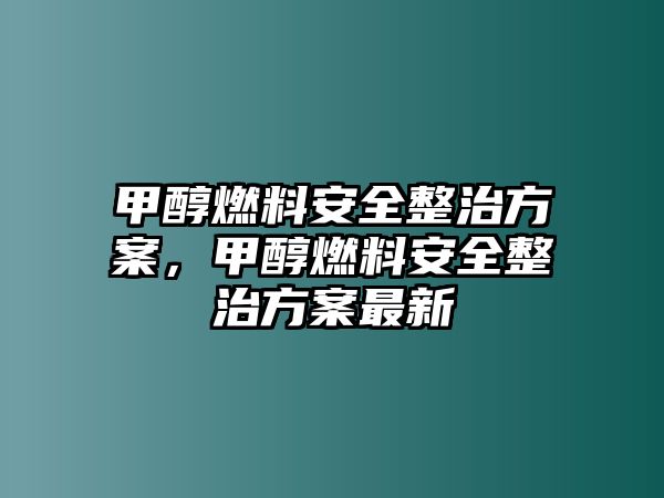 甲醇燃料安全整治方案，甲醇燃料安全整治方案最新