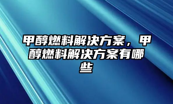 甲醇燃料解決方案，甲醇燃料解決方案有哪些