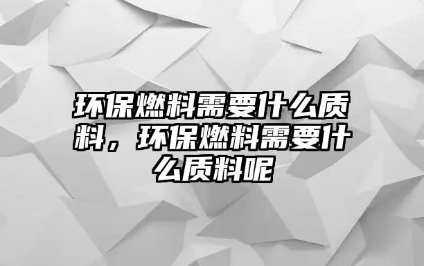 環(huán)保燃料需要什么質(zhì)料，環(huán)保燃料需要什么質(zhì)料呢