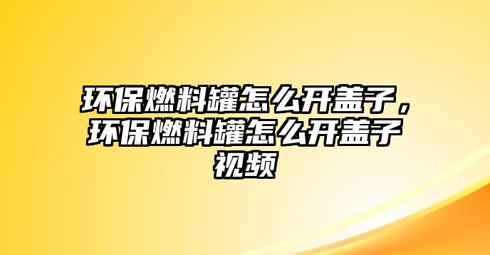 環(huán)保燃料罐怎么開蓋子，環(huán)保燃料罐怎么開蓋子視頻