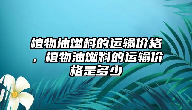 植物油燃料的運輸價格，植物油燃料的運輸價格是多少