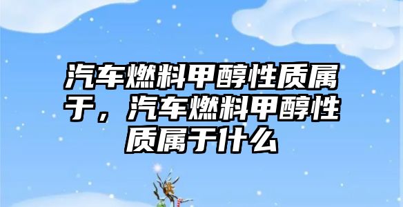 汽車燃料甲醇性質屬于，汽車燃料甲醇性質屬于什么