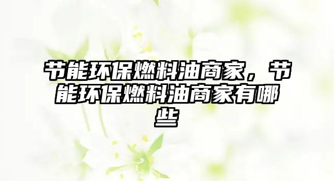 節(jié)能環(huán)保燃料油商家，節(jié)能環(huán)保燃料油商家有哪些