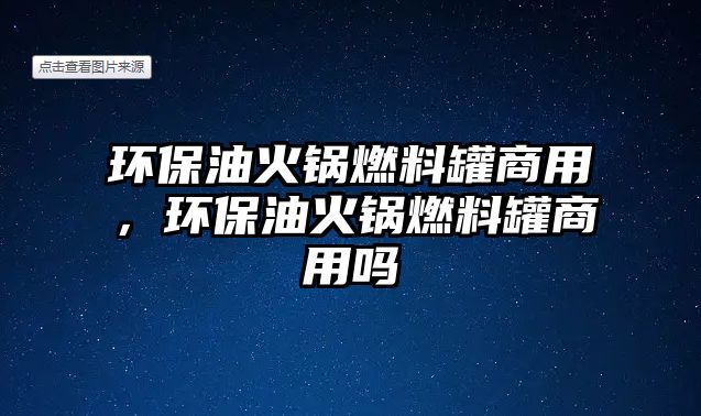 環(huán)保油火鍋燃料罐商用，環(huán)保油火鍋燃料罐商用嗎