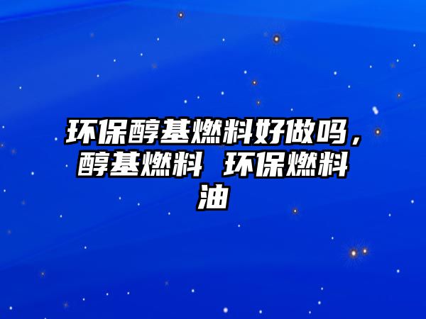 環(huán)保醇基燃料好做嗎，醇基燃料 環(huán)保燃料油