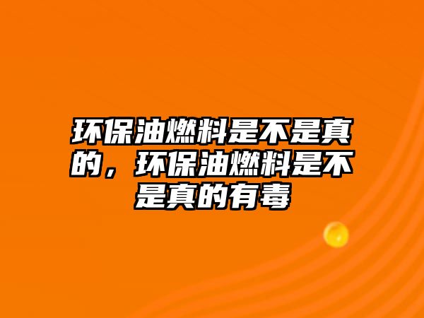 環(huán)保油燃料是不是真的，環(huán)保油燃料是不是真的有毒