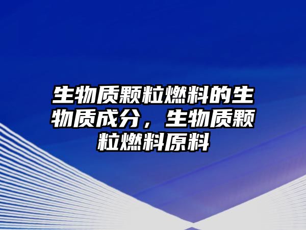 生物質(zhì)顆粒燃料的生物質(zhì)成分，生物質(zhì)顆粒燃料原料