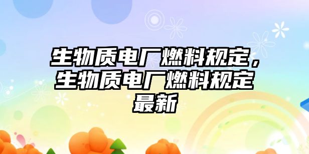 生物質(zhì)電廠燃料規(guī)定，生物質(zhì)電廠燃料規(guī)定最新