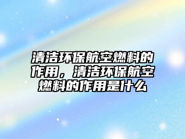 清潔環(huán)保航空燃料的作用，清潔環(huán)保航空燃料的作用是什么