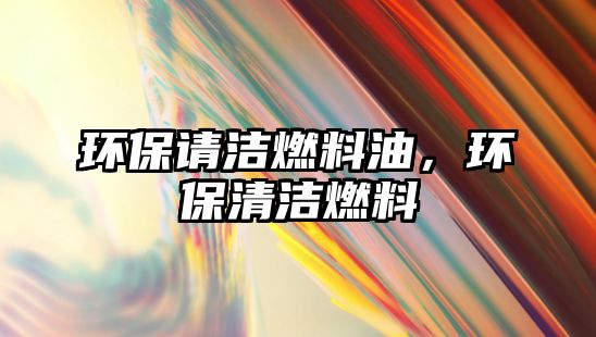 環(huán)保請潔燃料油，環(huán)保清潔燃料