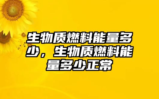 生物質(zhì)燃料能量多少，生物質(zhì)燃料能量多少正常