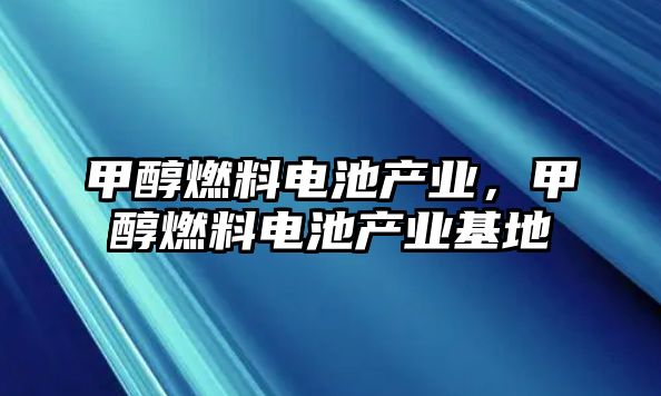 甲醇燃料電池產(chǎn)業(yè)，甲醇燃料電池產(chǎn)業(yè)基地