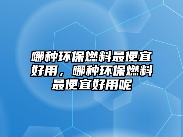 哪種環(huán)保燃料最便宜好用，哪種環(huán)保燃料最便宜好用呢