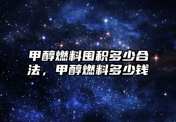 甲醇燃料囤積多少合法，甲醇燃料多少錢