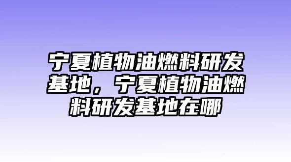 寧夏植物油燃料研發(fā)基地，寧夏植物油燃料研發(fā)基地在哪