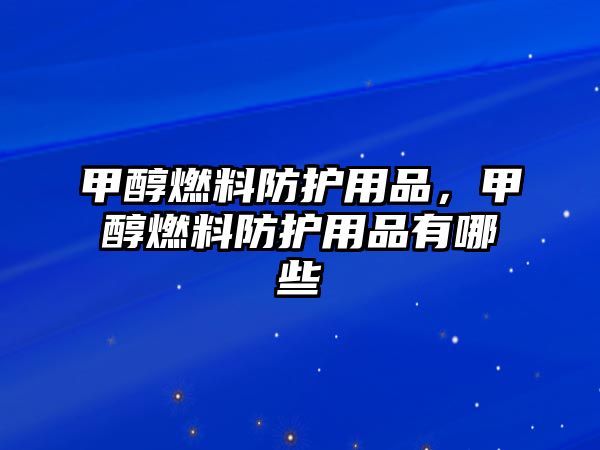 甲醇燃料防護(hù)用品，甲醇燃料防護(hù)用品有哪些