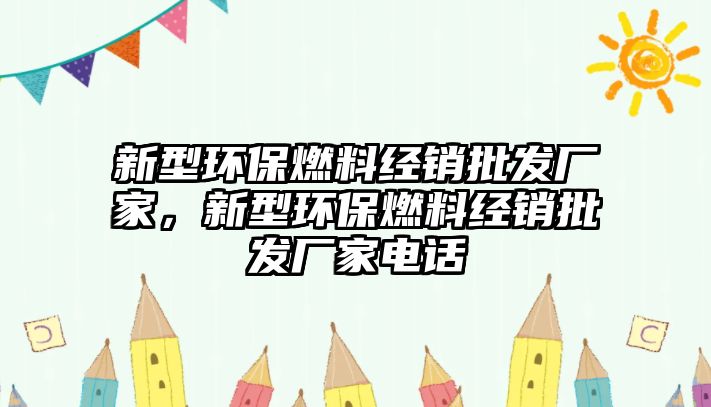 新型環(huán)保燃料經(jīng)銷批發(fā)廠家，新型環(huán)保燃料經(jīng)銷批發(fā)廠家電話