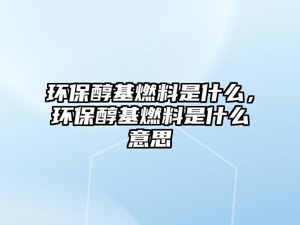 環(huán)保醇基燃料是什么，環(huán)保醇基燃料是什么意思