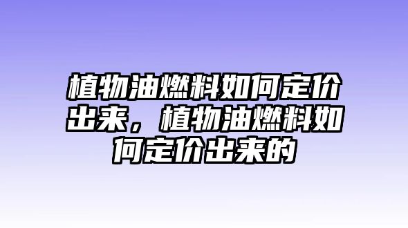 植物油燃料如何定價出來，植物油燃料如何定價出來的