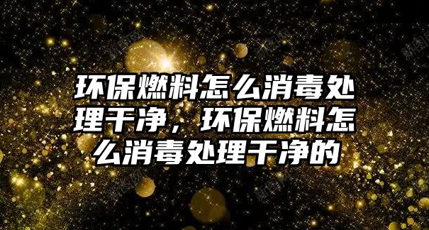 環(huán)保燃料怎么消毒處理干凈，環(huán)保燃料怎么消毒處理干凈的