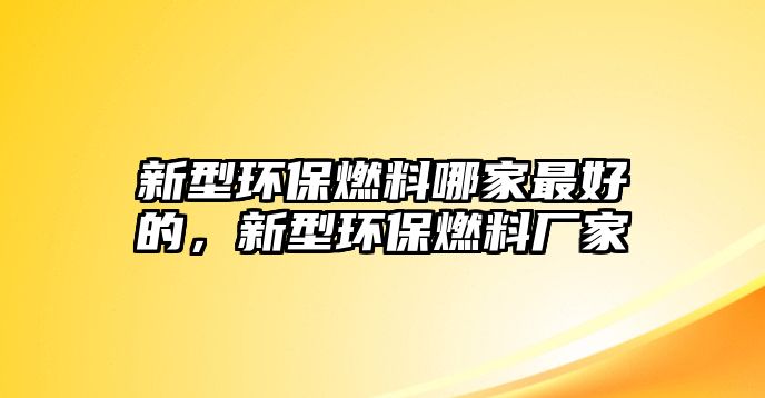 新型環(huán)保燃料哪家最好的，新型環(huán)保燃料廠家