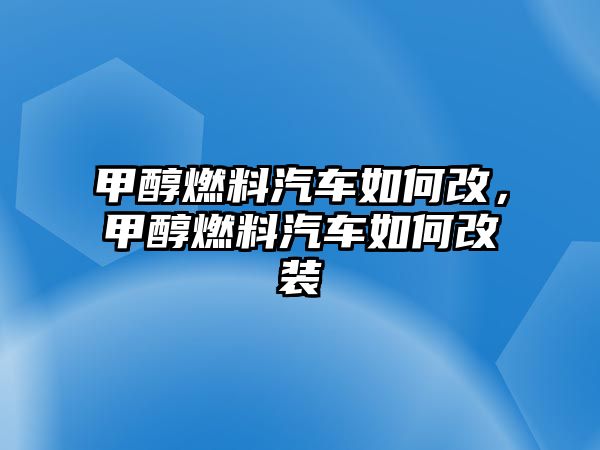 甲醇燃料汽車如何改，甲醇燃料汽車如何改裝