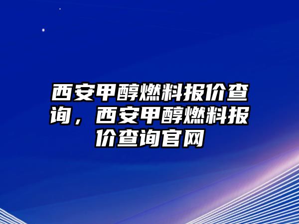 西安甲醇燃料報(bào)價(jià)查詢，西安甲醇燃料報(bào)價(jià)查詢官網(wǎng)