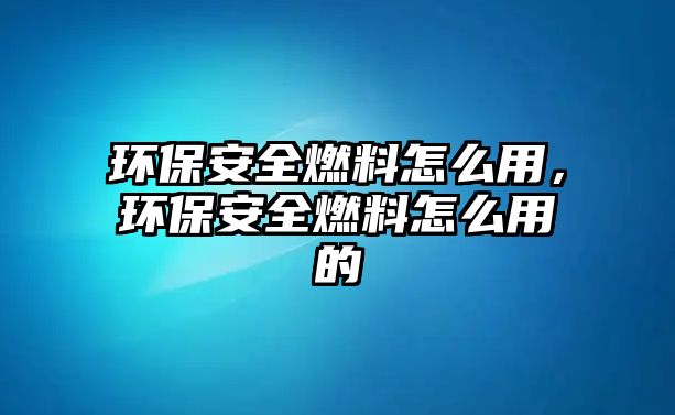 環(huán)保安全燃料怎么用，環(huán)保安全燃料怎么用的