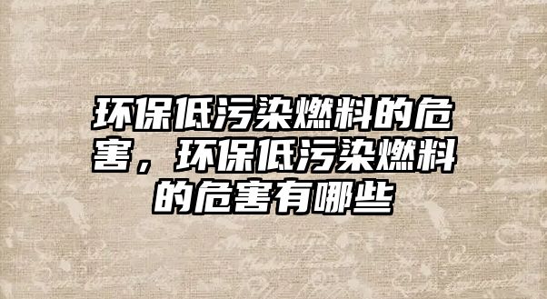 環(huán)保低污染燃料的危害，環(huán)保低污染燃料的危害有哪些